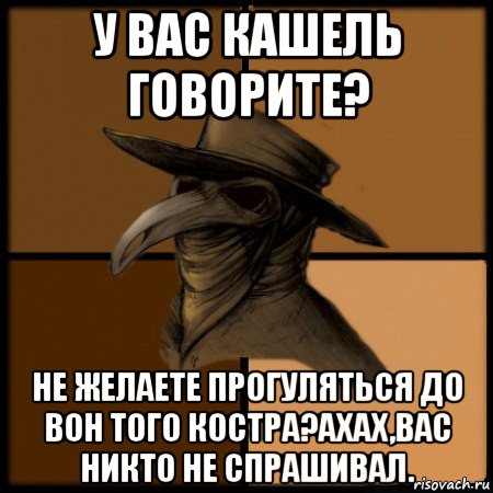 у вас кашель говорите? не желаете прогуляться до вон того костра?ахах,вас никто не спрашивал., Мем  Чума