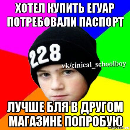 хотел купить егуар потребовали паспорт лучше бля в другом магазине попробую, Мем  Циничный школьник 1