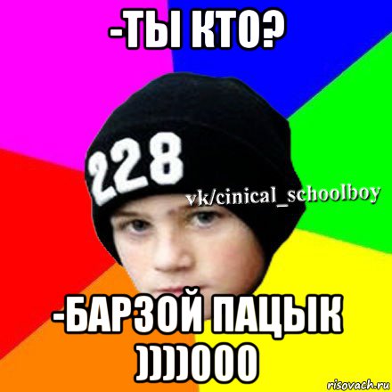 -ты кто? -барзой пацык ))))000