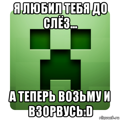 я любил тебя до слёз... а теперь возьму и взорвусь:d, Мем Creeper