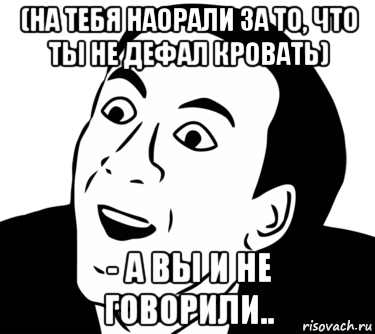 (на тебя наорали за то, что ты не дефал кровать) - а вы и не говорили..