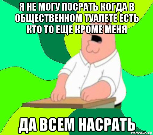 я не могу посрать когда в общественном туалете есть кто то еще кроме меня да всем насрать, Мем  Да всем насрать (Гриффин)