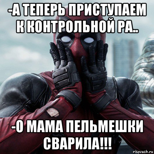 -а теперь приступаем к контрольной ра.. -о мама пельмешки сварила!!!, Мем     Дэдпул