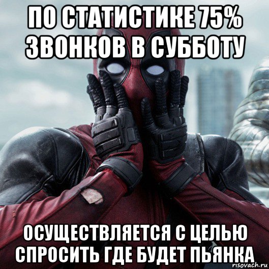 по статистике 75% звонков в субботу осуществляется с целью спросить где будет пьянка, Мем     Дэдпул