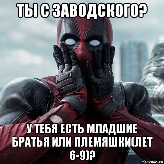 ты с заводского? у тебя есть младшие братья или племяшки(лет 6-9)?, Мем     Дэдпул