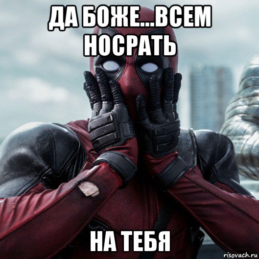 да боже...всем носрать на тебя, Мем     Дэдпул