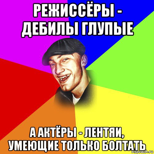 режиссёры - дебилы глупые а актёры - лентяи, умеющие только болтать, Мем ДЕРЗКИЙ БЫДЛОМЁТ
