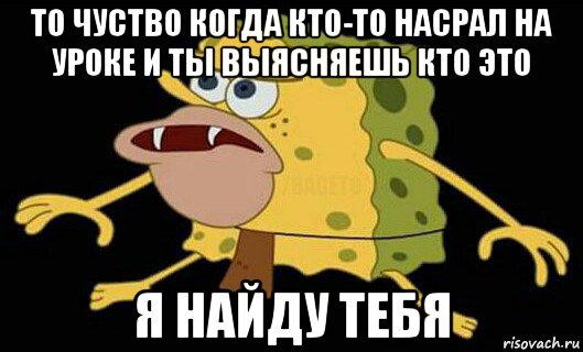 то чуство когда кто-то насрал на уроке и ты выясняешь кто это я найду тебя, Мем Дикий спанч боб