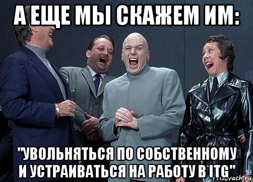 а еще мы скажем им: "увольняться по собственному и устраиваться на работу в itg", Мем доктор зло смётся