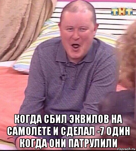  когда сбил эквилов на самолете и сделал -7 один когда они патрулили, Мем  Должанский