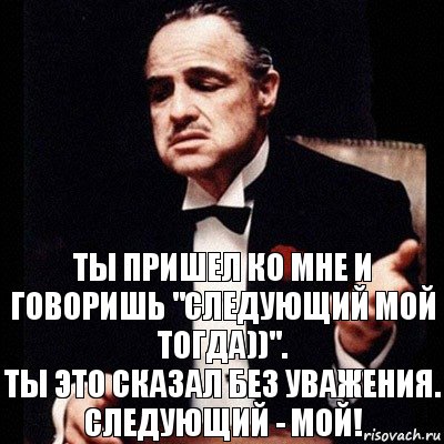 Ты пришел ко мне и говоришь "следующий мой тогда))".
Ты это сказал без уважения.
Следующий - МОЙ!, Комикс Дон Вито Корлеоне 1