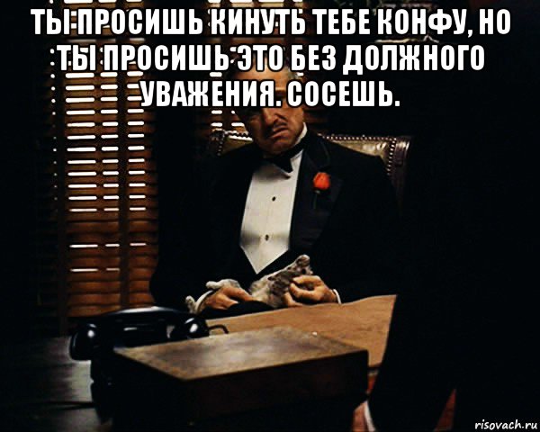 ты просишь кинуть тебе конфу, но ты просишь это без должного уважения. сосешь. , Мем Дон Вито Корлеоне