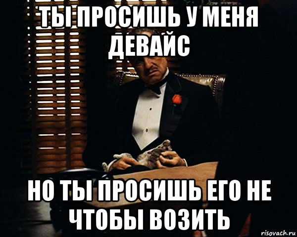 ты просишь у меня девайс но ты просишь его не чтобы возить, Мем Дон Вито Корлеоне