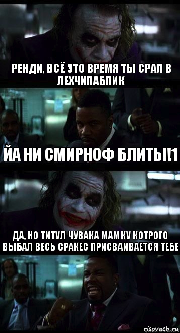 Ренди, всё это время ты срал в Лехчипаблик Йа ни Смирноф блить!!1 Да, но титул чувака мамку котрого выбал весь сракес присваивается тебе, Комикс  ДЖОКЕР