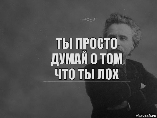 Ты просто думай о том что ты лох