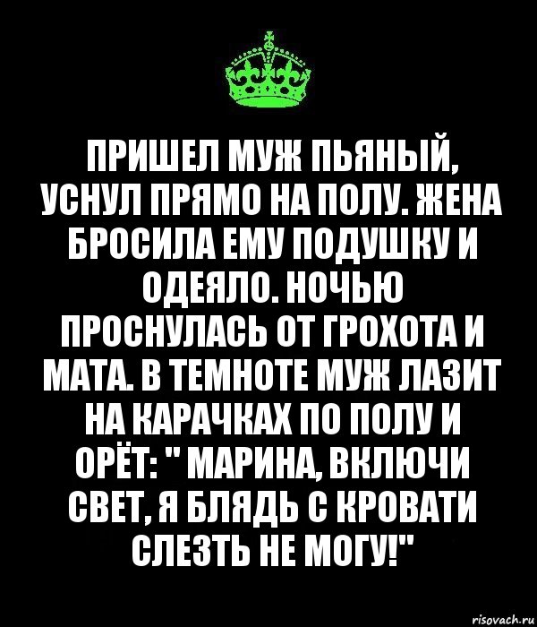 Пришел муж пьяный, уснул прямо на полу. Жена бросила ему подушку и одеяло. Ночью проснулась от грохота и мата. В темноте муж лазит на карачках по полу и орёт: " Марина, включи свет, я блядь с кровати слезть не могу!", Комикс Keep Calm черный