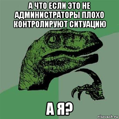 а что если это не администраторы плохо контролируют ситуацию а я?, Мем Филосораптор