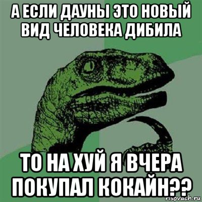 а если дауны это новый вид человека дибила то на хуй я вчера покупал кокайн??, Мем Филосораптор