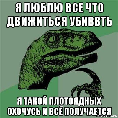 я люблю все что движиться убиввть я такой плотоядных охочусь и всё получается, Мем Филосораптор