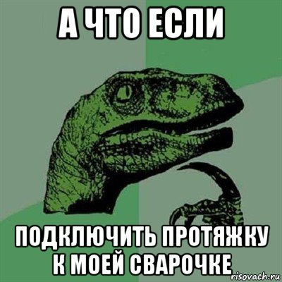 а что если подключить протяжку к моей сварочке, Мем Филосораптор