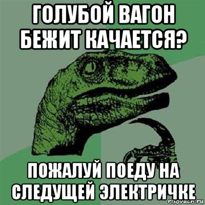 голубой вагон бежит качается? пожалуй поеду на следущей электричке, Мем Филосораптор