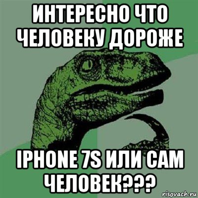 интересно что человеку дороже iphone 7s или сам человек???, Мем Филосораптор