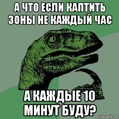 а что если каптить зоны не каждый час а каждые 10 минут буду?, Мем Филосораптор