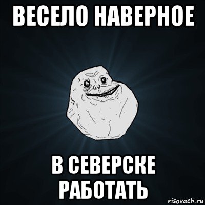 весело наверное в северске работать, Мем Forever Alone