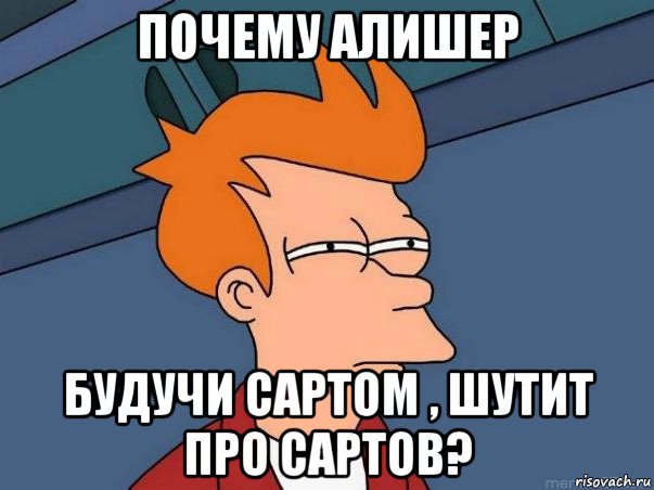 почему алишер будучи сартом , шутит про сартов?, Мем  Фрай (мне кажется или)