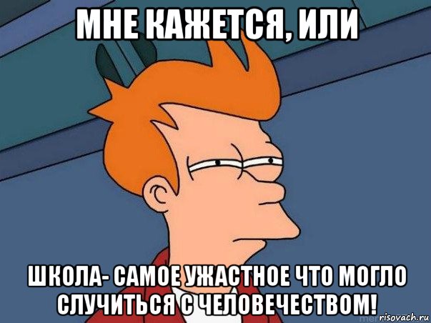 мне кажется, или школа- самое ужастное что могло случиться с человечеством!, Мем  Фрай (мне кажется или)