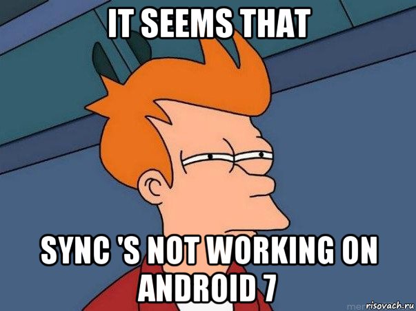 it seems that sync 's not working on android 7, Мем  Фрай (мне кажется или)