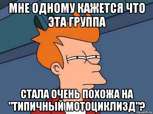 мне одному кажется что эта группа стала очень похожа на "типичный мотоциклизд"?, Мем  Фрай (мне кажется или)