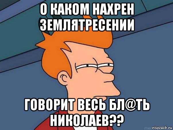 о каком нахрен землятресении говорит весь бл@ть николаев??, Мем  Фрай (мне кажется или)