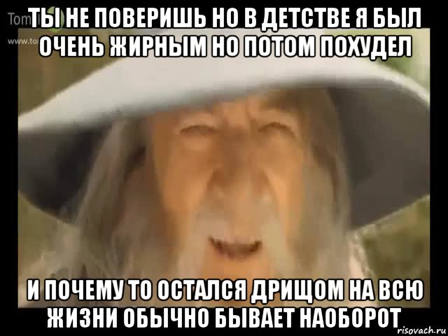 ты не поверишь но в детстве я был очень жирным но потом похудел и почему то остался дрищом на всю жизни обычно бывает наоборот