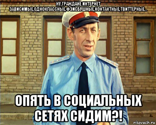 ну,граждане интернет зависимые,одноклассные,фэйсбушные,контактные,твиттерные... опять в социальных сетях сидим?!