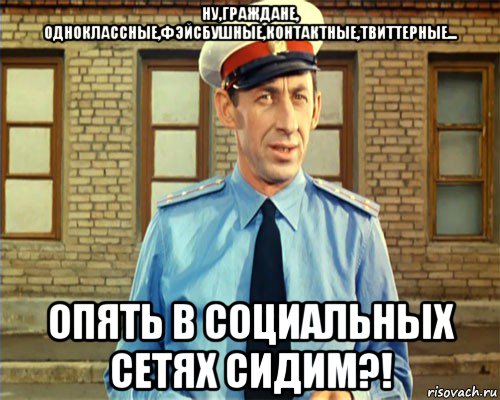 ну,граждане, одноклассные,фэйсбушные,контактные,твиттерные... опять в социальных сетях сидим?!