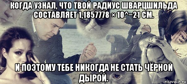 когда узнал, что твой радиус шварцшильда составляет 1,1857778 × 10^−21 см. и поэтому тебе никогда не стать чёрной дырой., Мем Грусть вселенская