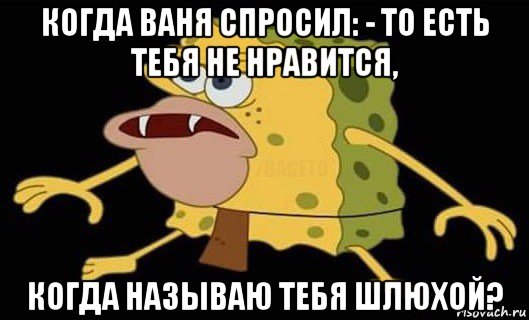 когда ваня спросил: - то есть тебя не нравится, когда называю тебя шлюхой?