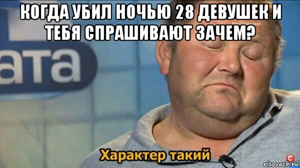 когда убил ночью 28 девушек и тебя спрашивают зачем? , Мем  Характер такий