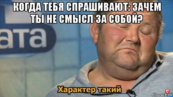 когда тебя спрашивают: зачем ты не смысл за собой? , Мем  Характер такий