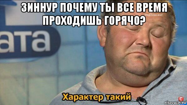 зиннур почему ты все время проходишь горячо? , Мем  Характер такий