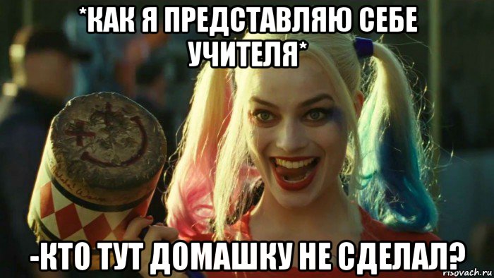 *как я представляю себе учителя* -кто тут домашку не сделал?, Мем    Harley quinn