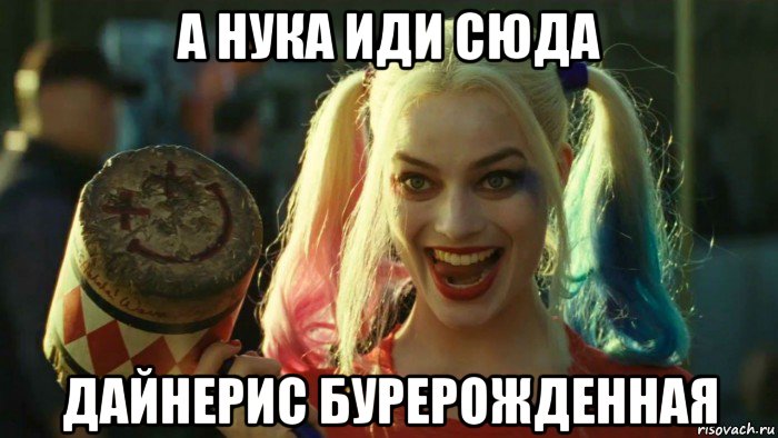 а нука иди сюда дайнерис бурерожденная, Мем    Harley quinn