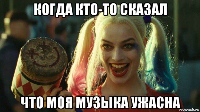 когда кто-то сказал что моя музыка ужасна, Мем    Harley quinn