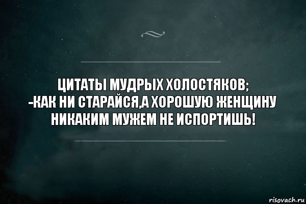 ЦИТАТЫ МУДРЫХ ХОЛОСТЯКОВ;
-КАК НИ СТАРАЙСЯ,А ХОРОШУЮ ЖЕНЩИНУ НИКАКИМ МУЖЕМ НЕ ИСПОРТИШЬ!, Комикс Игра Слов