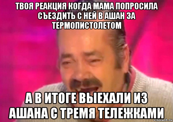 твоя реакция когда мама попросила съездить с ней в ашан за термопистолетом а в итоге выехали из ашана с тремя тележками, Мем  Испанец