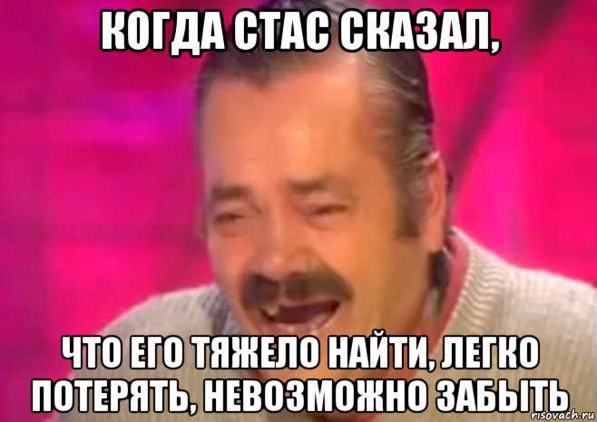 когда стас сказал, что его тяжело найти, легко потерять, невозможно забыть, Мем  Испанец