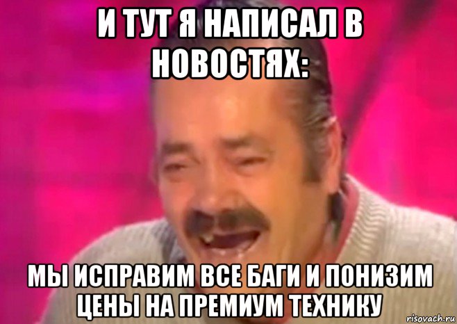 и тут я написал в новостях: мы исправим все баги и понизим цены на премиум технику, Мем  Испанец