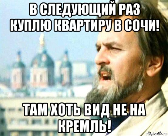 в следующий раз куплю квартиру в сочи! там хоть вид не на кремль!, Мем иван васильевич