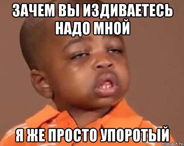 зачем вы издиваетесь надо мной я же просто упоротый, Мем  Какой пацан (негритенок)